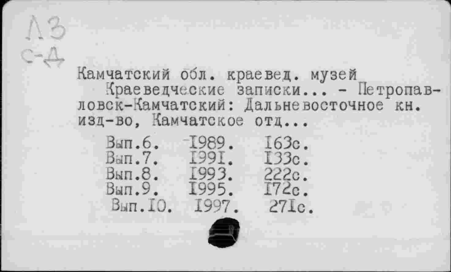 ﻿Камчатский обл. краевед, музей
Краеведческие записки... - Петропав ловск-Камчатский: Дальневосточное кн. изд-во, Камчатское отд...
Вып.6.	1989.	163с.
Вып.7.	1991.	133с.
Вып.8.	1993.	222с.
Выл.9.	1995.	172с.
Вып.ХО.	1997.	27Хс.
&